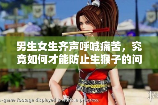 男生女生齐声呼喊痛苦，究竟如何才能防止生猴子的问题