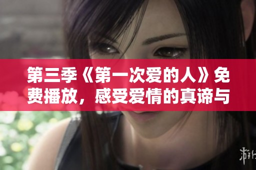 第三季《第一次爱的人》免费播放，感受爱情的真谛与心动瞬间