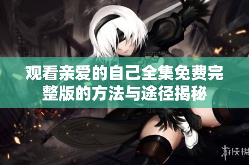 观看亲爱的自己全集免费完整版的方法与途径揭秘