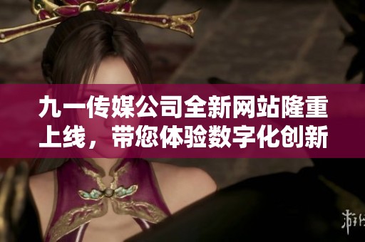 九一传媒公司全新网站隆重上线，带您体验数字化创新之旅