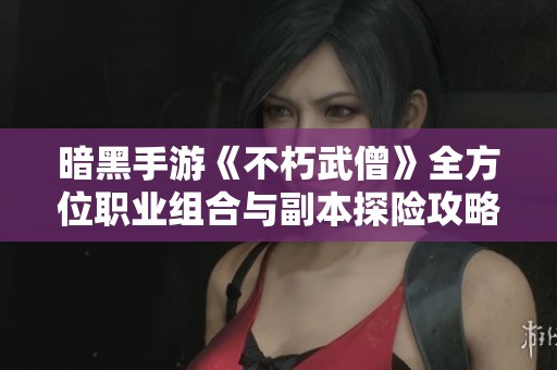 暗黑手游《不朽武僧》全方位职业组合与副本探险攻略，助你轻松征战玛法大陆