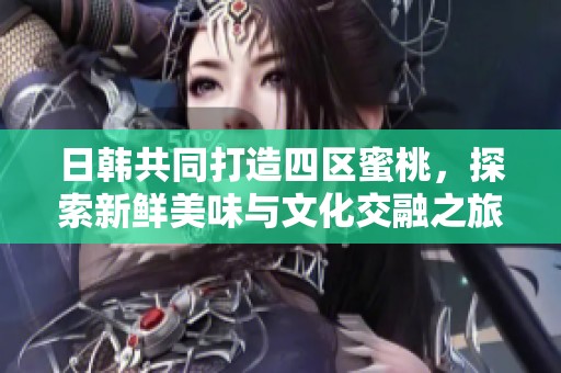 日韩共同打造四区蜜桃，探索新鲜美味与文化交融之旅