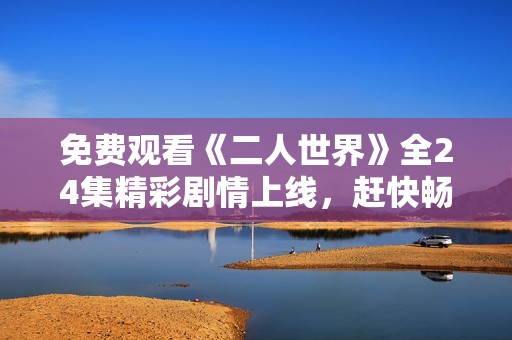 免费观看《二人世界》全24集精彩剧情上线，赶快畅享!