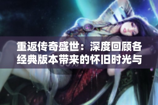 重返传奇盛世：深度回顾各经典版本带来的怀旧时光与激情岁月