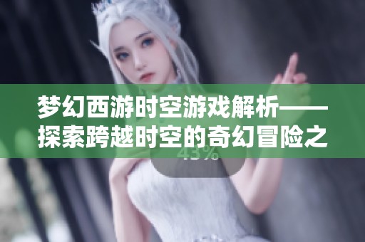 梦幻西游时空游戏解析——探索跨越时空的奇幻冒险之旅与传奇体验