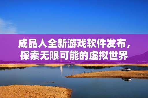 成品人全新游戏软件发布，探索无限可能的虚拟世界