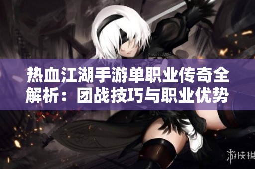 热血江湖手游单职业传奇全解析：团战技巧与职业优势深入探讨