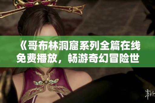 《哥布林洞窟系列全篇在线免费播放，畅游奇幻冒险世界》
