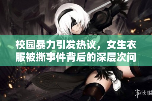 校园暴力引发热议，女生衣服被撕事件背后的深层次问题探讨