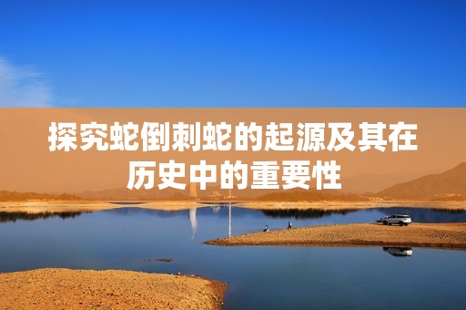 探究蛇倒刺蛇的起源及其在历史中的重要性