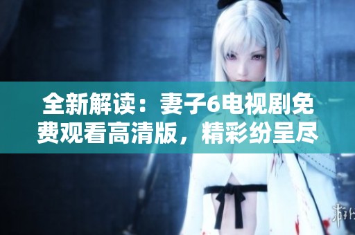 全新解读：妻子6电视剧免费观看高清版，精彩纷呈尽在其中