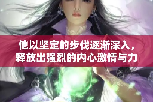他以坚定的步伐逐渐深入，释放出强烈的内心激情与力量