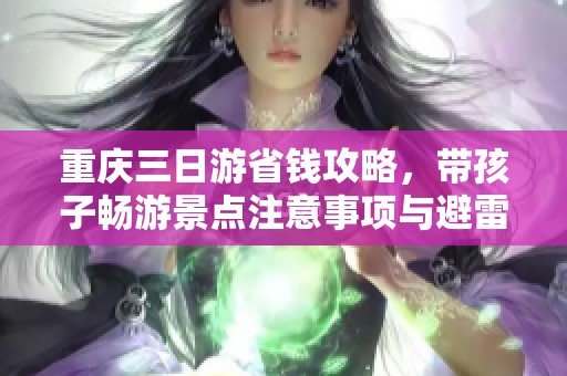 重庆三日游省钱攻略，带孩子畅游景点注意事项与避雷经验分享
