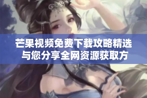 芒果视频免费下载攻略精选 与您分享全网资源获取方式