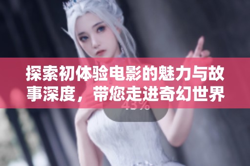 探索初体验电影的魅力与故事深度，带您走进奇幻世界