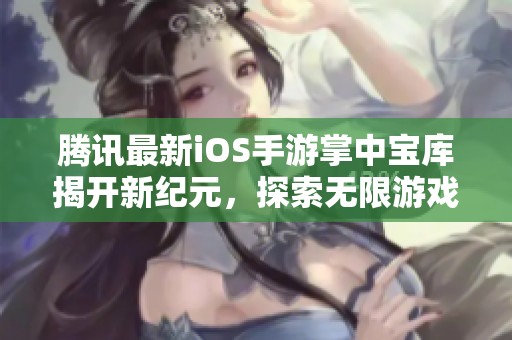 腾讯最新iOS手游掌中宝库揭开新纪元，探索无限游戏可能性与乐趣的游戏新体验