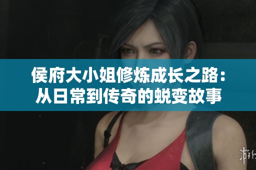 侯府大小姐修炼成长之路：从日常到传奇的蜕变故事