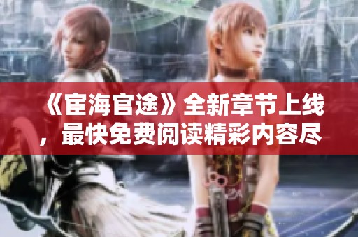 《宦海官途》全新章节上线，最快免费阅读精彩内容尽在掌握中！