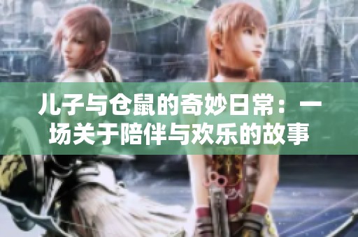 儿子与仓鼠的奇妙日常：一场关于陪伴与欢乐的故事