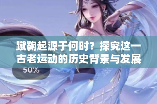 蹴鞠起源于何时？探究这一古老运动的历史背景与发展历程