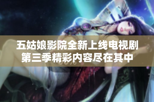 五姑娘影院全新上线电视剧第三季精彩内容尽在其中