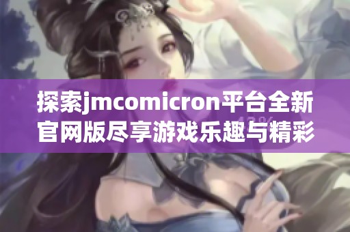 探索jmcomicron平台全新官网版尽享游戏乐趣与精彩体验