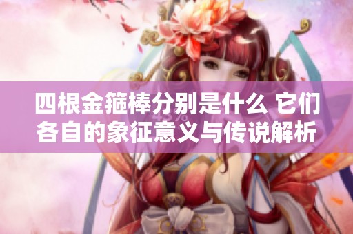 四根金箍棒分别是什么 它们各自的象征意义与传说解析