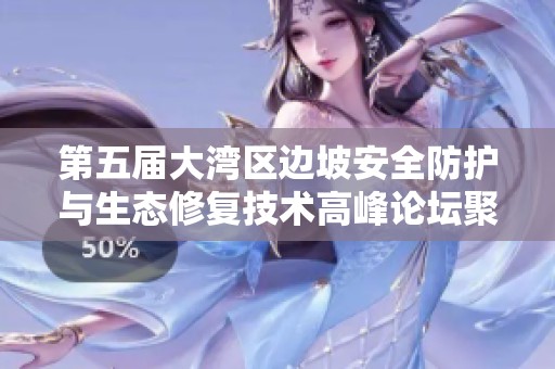 第五届大湾区边坡安全防护与生态修复技术高峰论坛聚焦新技术与可持续发展