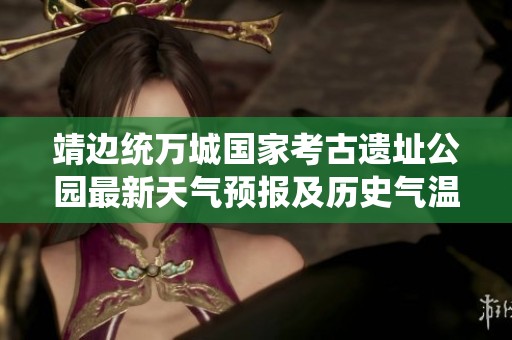 靖边统万城国家考古遗址公园最新天气预报及历史气温分析和旅游指数推荐解析