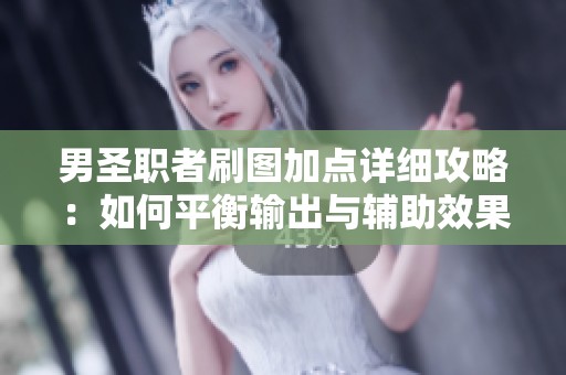 男圣职者刷图加点详细攻略：如何平衡输出与辅助效果的最佳组合技巧