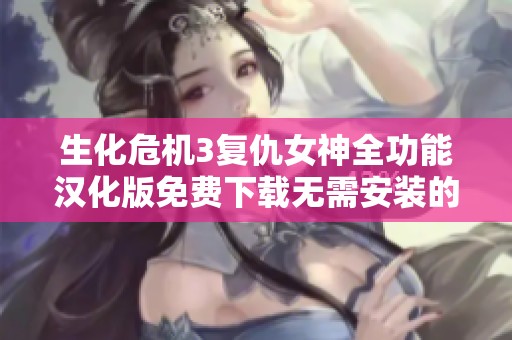 生化危机3复仇女神全功能汉化版免费下载无需安装的绿色商业破解版本全面上线