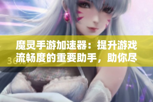 魔灵手游加速器：提升游戏流畅度的重要助手，助你尽享畅快操作体验