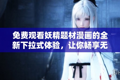 免费观看妖精题材漫画的全新下拉式体验，让你畅享无限乐趣