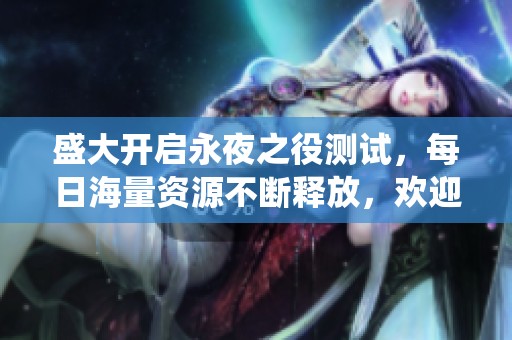 盛大开启永夜之役测试，每日海量资源不断释放，欢迎参与狂欢盛典！