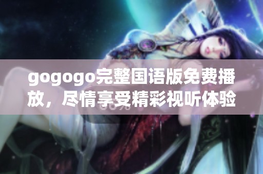 gogogo完整国语版免费播放，尽情享受精彩视听体验