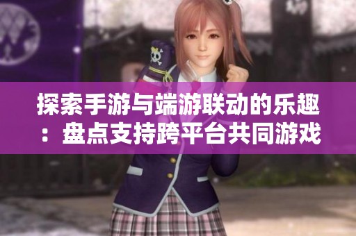 探索手游与端游联动的乐趣：盘点支持跨平台共同游戏的热门游戏