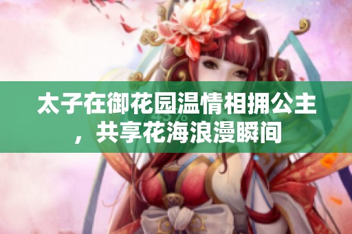太子在御花园温情相拥公主，共享花海浪漫瞬间