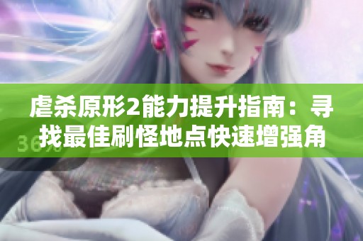 虐杀原形2能力提升指南：寻找最佳刷怪地点快速增强角色实力技巧