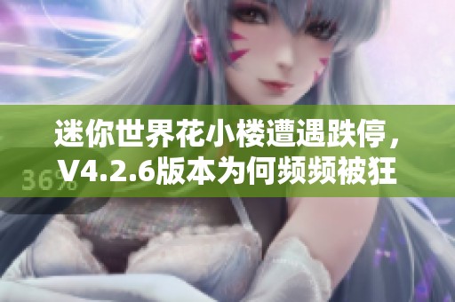 迷你世界花小楼遭遇跌停，V4.2.6版本为何频频被狂塞揭秘