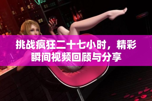 挑战疯狂二十七小时，精彩瞬间视频回顾与分享