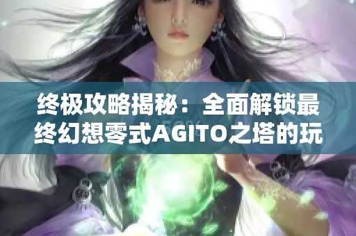 终极攻略揭秘：全面解锁最终幻想零式AGITO之塔的玩法与技巧指南
