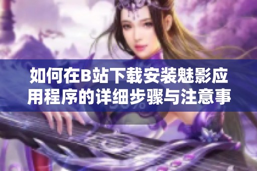 如何在B站下载安装魅影应用程序的详细步骤与注意事项
