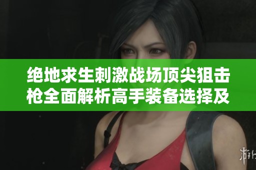 绝地求生刺激战场顶尖狙击枪全面解析高手装备选择及战术配合技巧