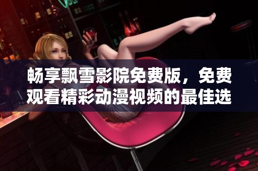 畅享飘雪影院免费版，免费观看精彩动漫视频的最佳选择