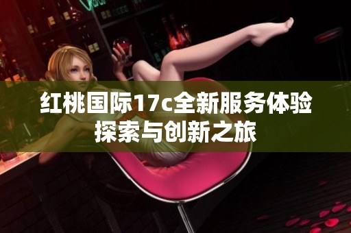 红桃国际17c全新服务体验探索与创新之旅