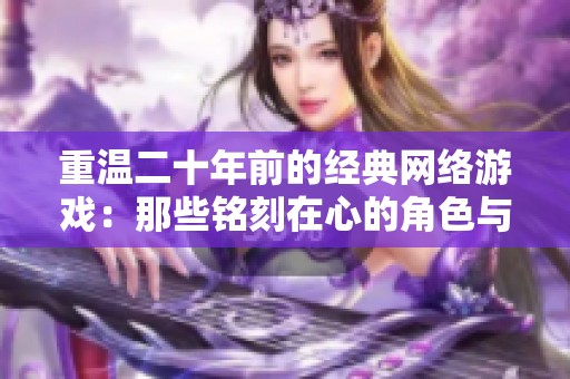 重温二十年前的经典网络游戏：那些铭刻在心的角色与动人故事
