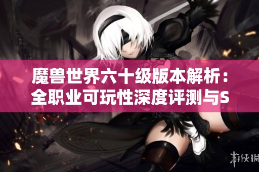 魔兽世界六十级版本解析：全职业可玩性深度评测与S级职业推荐