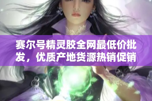 赛尔号精灵胶全网最低价批发，优质产地货源热销促销进行中，快来选购！