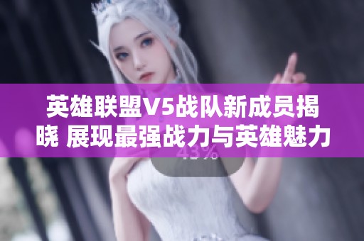 英雄联盟V5战队新成员揭晓 展现最强战力与英雄魅力的全新阵容揭秘