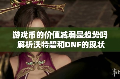游戏币的价值减弱是趋势吗 解析沃特碧和DNF的现状与未来发展